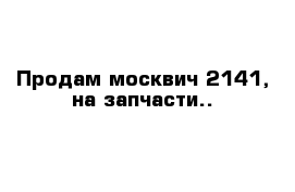 Продам москвич 2141, на запчасти..